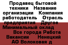 Продавец бытовой техники › Название организации ­ Компания-работодатель › Отрасль предприятия ­ Другое › Минимальный оклад ­ 25 000 - Все города Работа » Вакансии   . Ненецкий АО,Волоковая д.